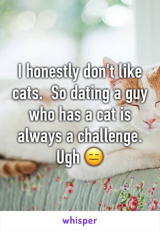 I honestly don't like cats.  So dating a guy who has a cat is always a challenge. Ugh 😑 