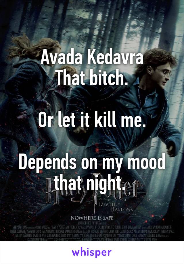 Avada Kedavra
That bitch.

Or let it kill me.

Depends on my mood that night. 
