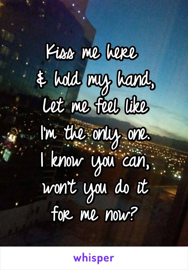 Kiss me here 
& hold my hand,
Let me feel like
I'm the only one.
I know you can,
won't you do it
for me now?