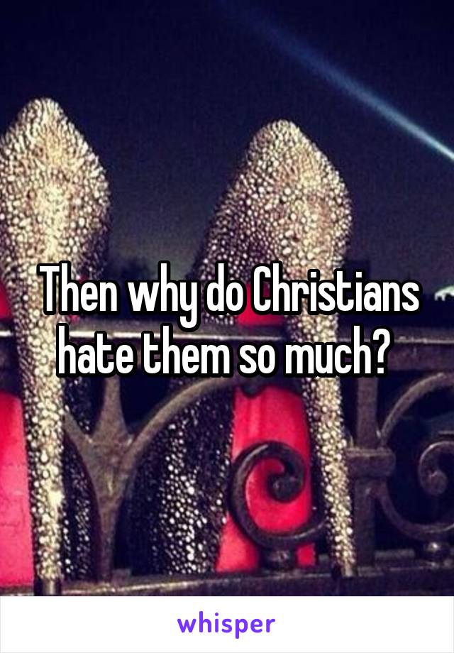 Then why do Christians hate them so much? 