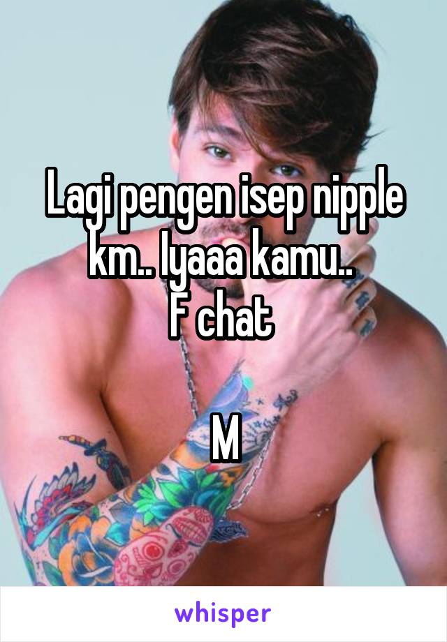 Lagi pengen isep nipple km.. Iyaaa kamu.. 
F chat 

M