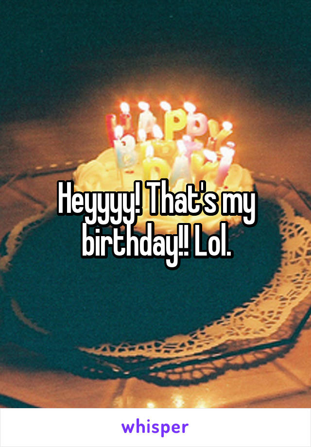 Heyyyy! That's my birthday!! Lol.