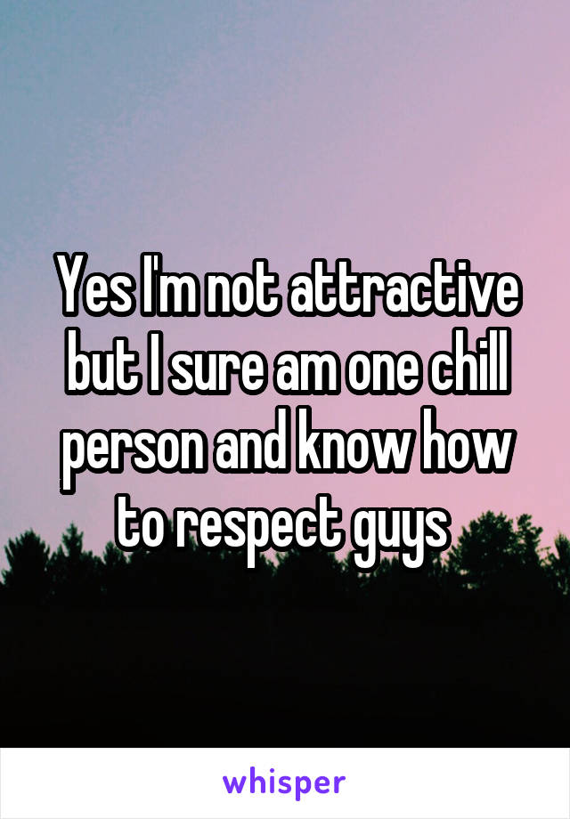 Yes I'm not attractive but I sure am one chill person and know how to respect guys 