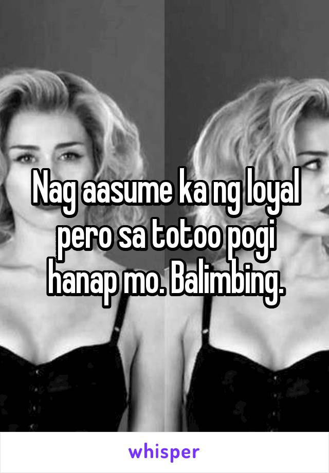 Nag aasume ka ng loyal pero sa totoo pogi hanap mo. Balimbing.