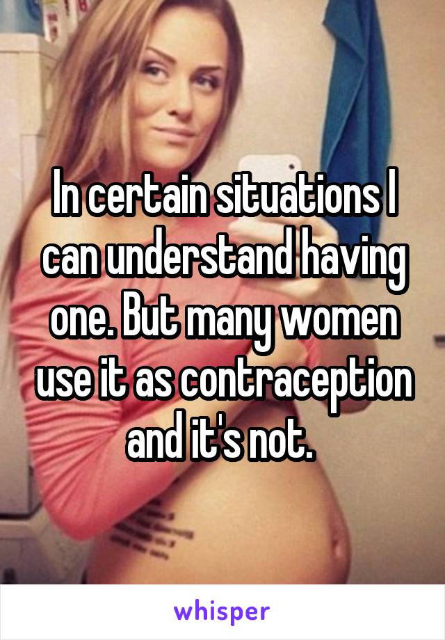 In certain situations I can understand having one. But many women use it as contraception and it's not. 