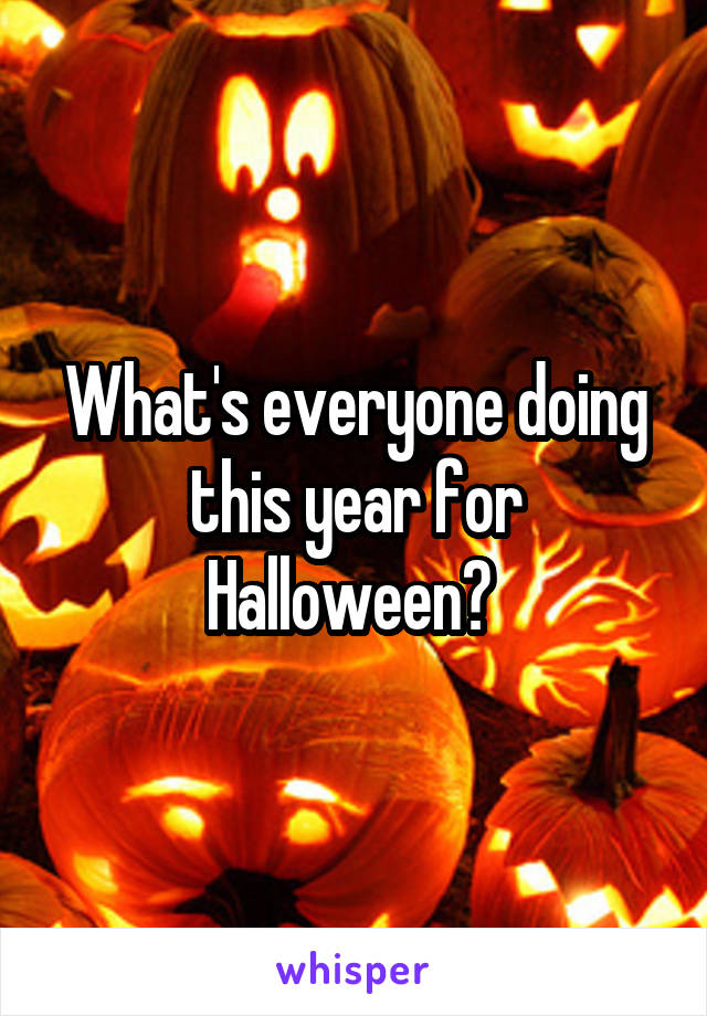 What's everyone doing this year for Halloween? 