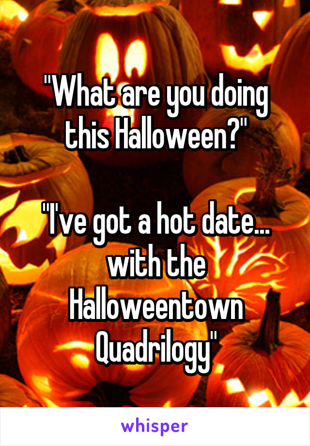 "What are you doing this Halloween?"

"I've got a hot date... with the Halloweentown Quadrilogy"