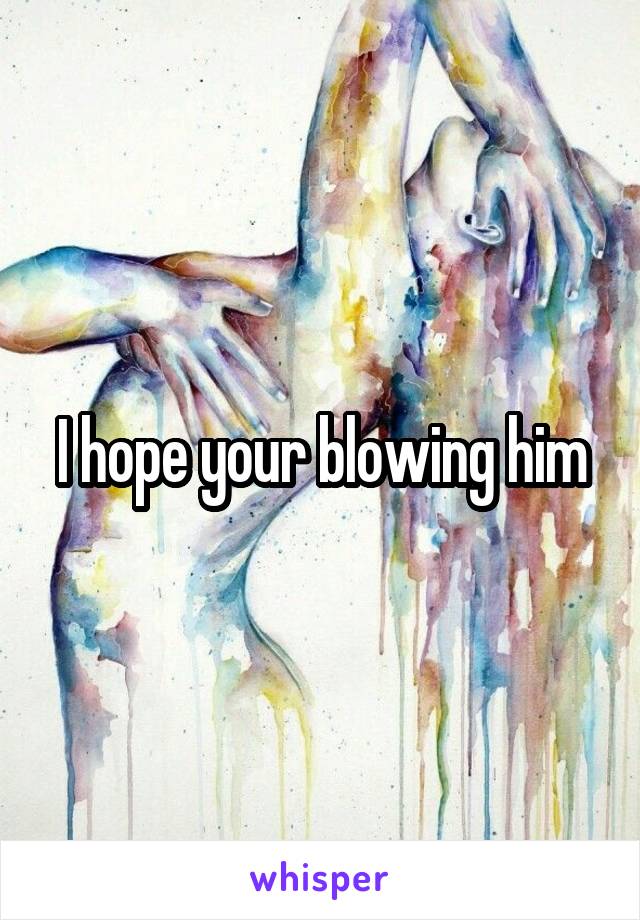 I hope your blowing him