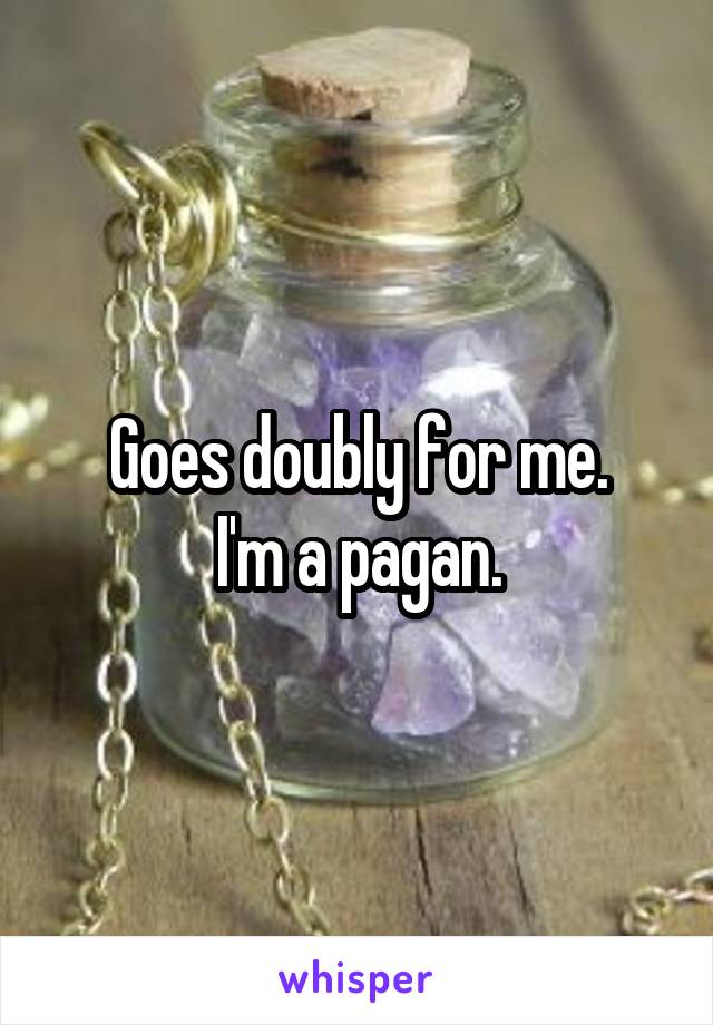 Goes doubly for me.
I'm a pagan.