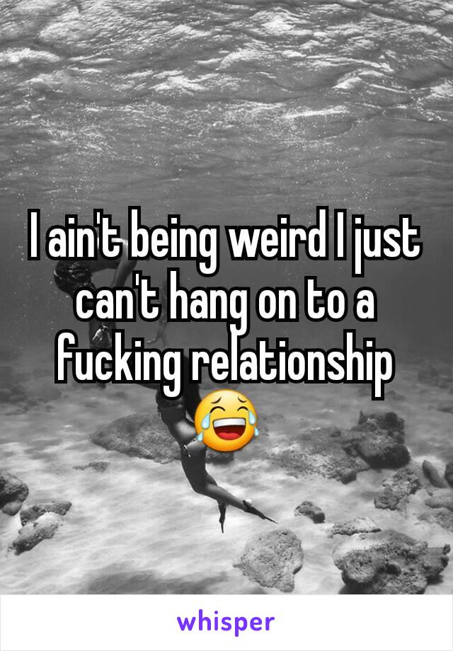 I ain't being weird I just can't hang on to a fucking relationship 😂