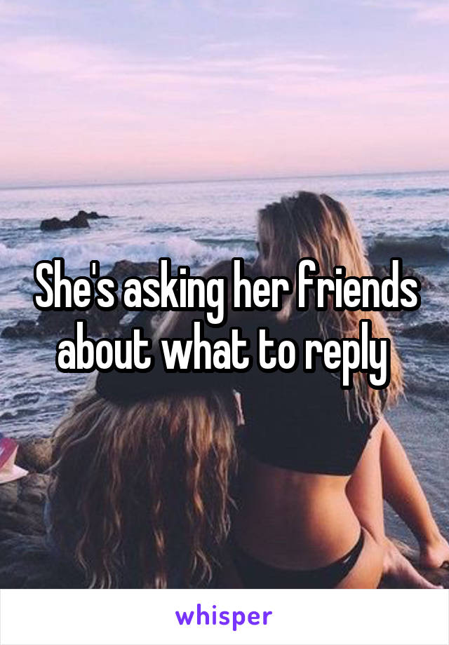 She's asking her friends about what to reply 