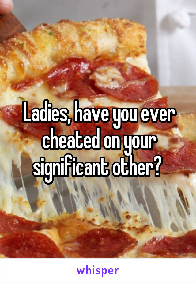 Ladies, have you ever cheated on your significant other? 