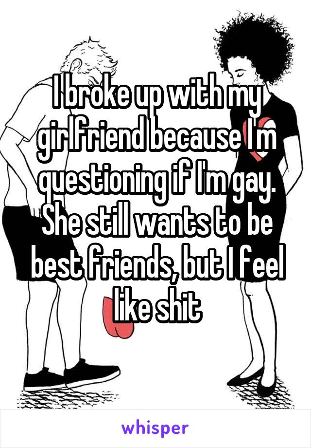 I broke up with my girlfriend because I'm questioning if I'm gay. She still wants to be best friends, but I feel like shit
