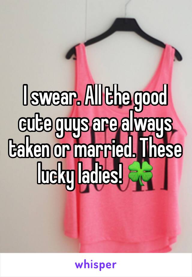 I swear. All the good cute guys are always taken or married. These lucky ladies! 🍀 