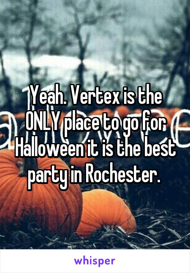 Yeah. Vertex is the ONLY place to go for Halloween it is the best party in Rochester. 