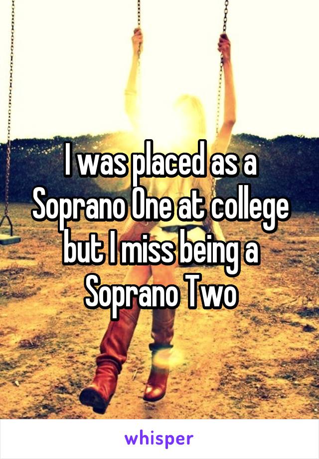 I was placed as a Soprano One at college but I miss being a Soprano Two