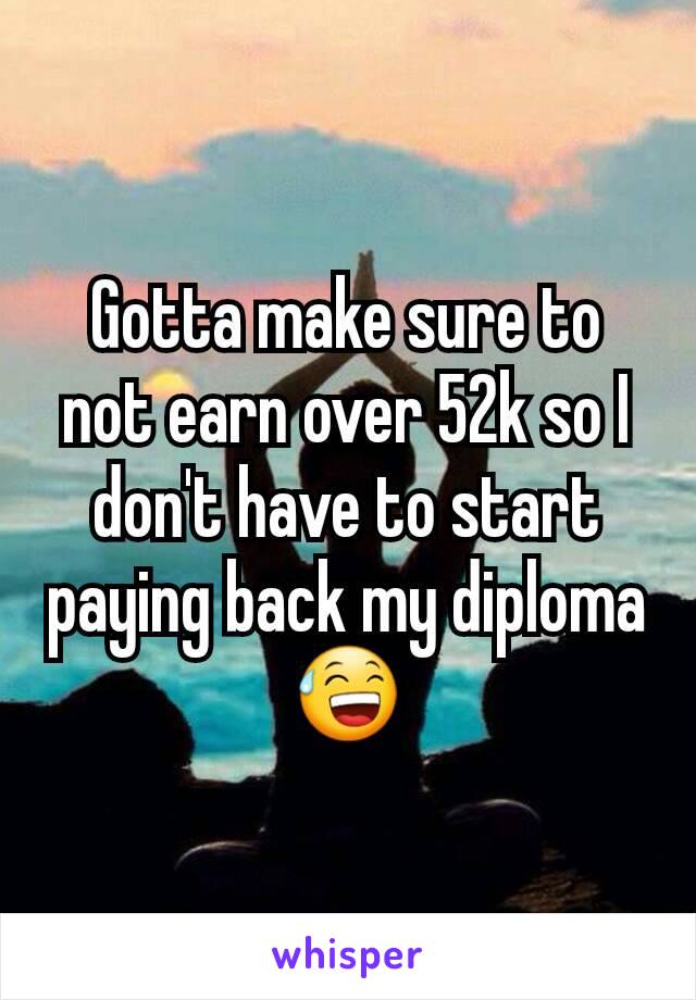 Gotta make sure to not earn over 52k so I don't have to start paying back my diploma 😅