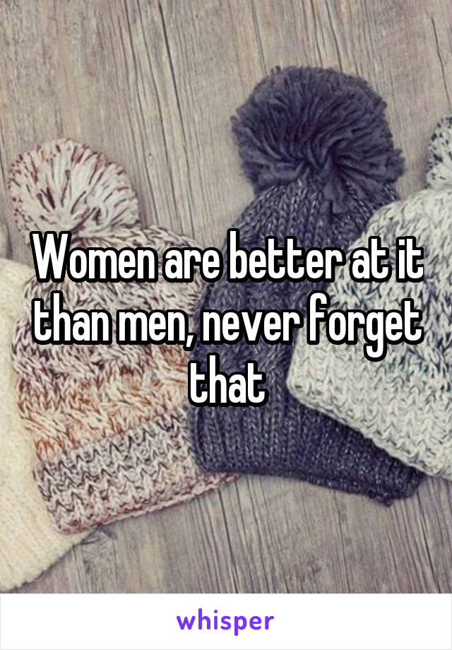 Women are better at it than men, never forget that