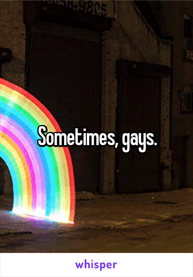 Sometimes, gays.