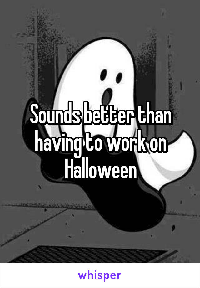 Sounds better than having to work on Halloween