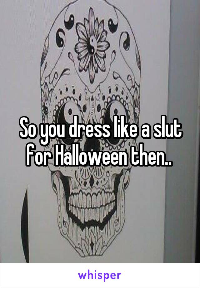 So you dress like a slut for Halloween then.. 