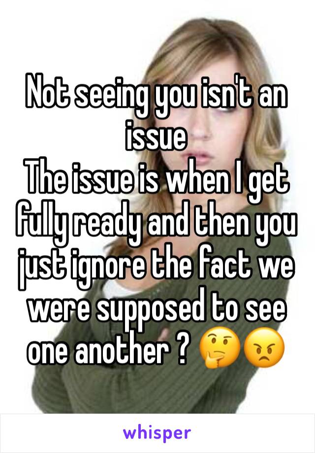 Not seeing you isn't an issue 
The issue is when I get fully ready and then you just ignore the fact we were supposed to see one another ? 🤔😠