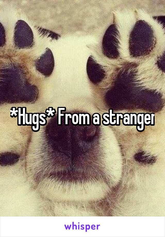 *Hugs* From a stranger