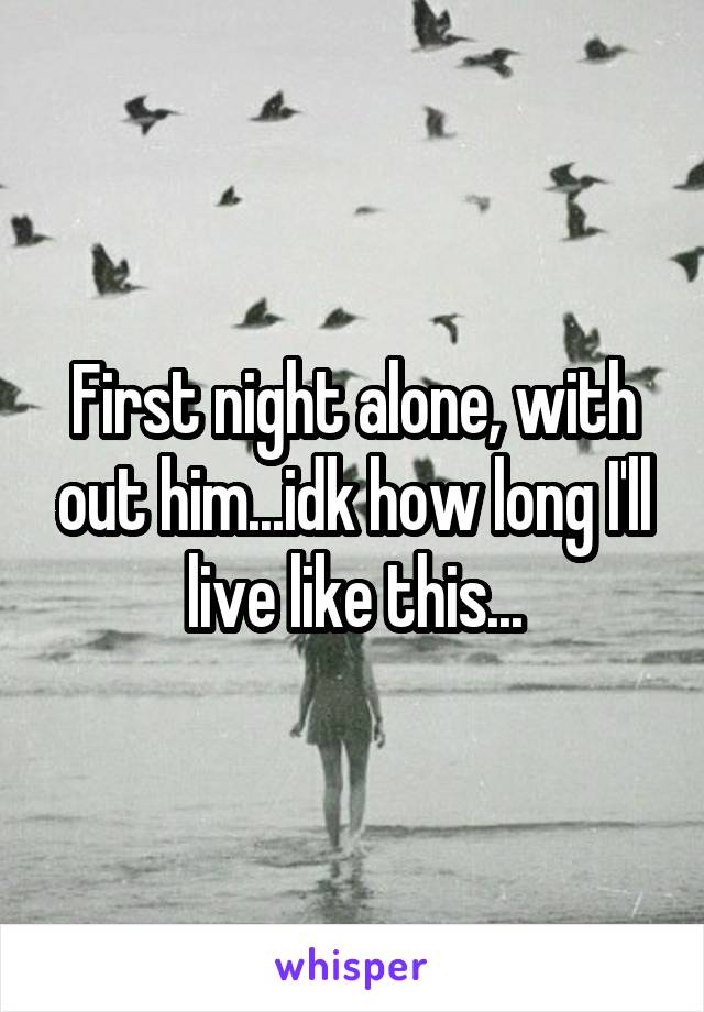 First night alone, with out him...idk how long I'll live like this...