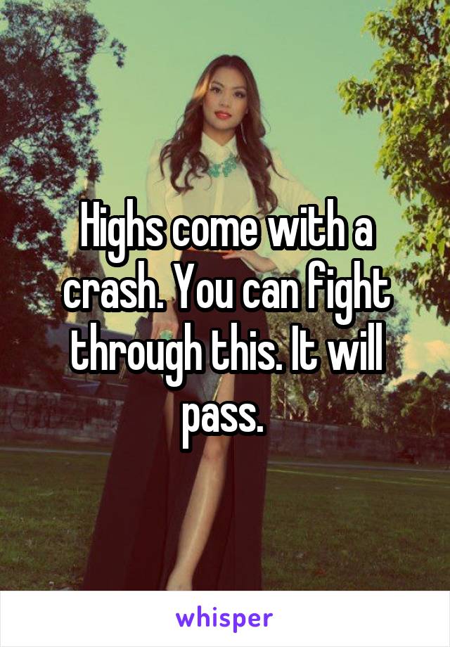 Highs come with a crash. You can fight through this. It will pass. 