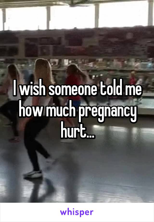 I wish someone told me how much pregnancy hurt...