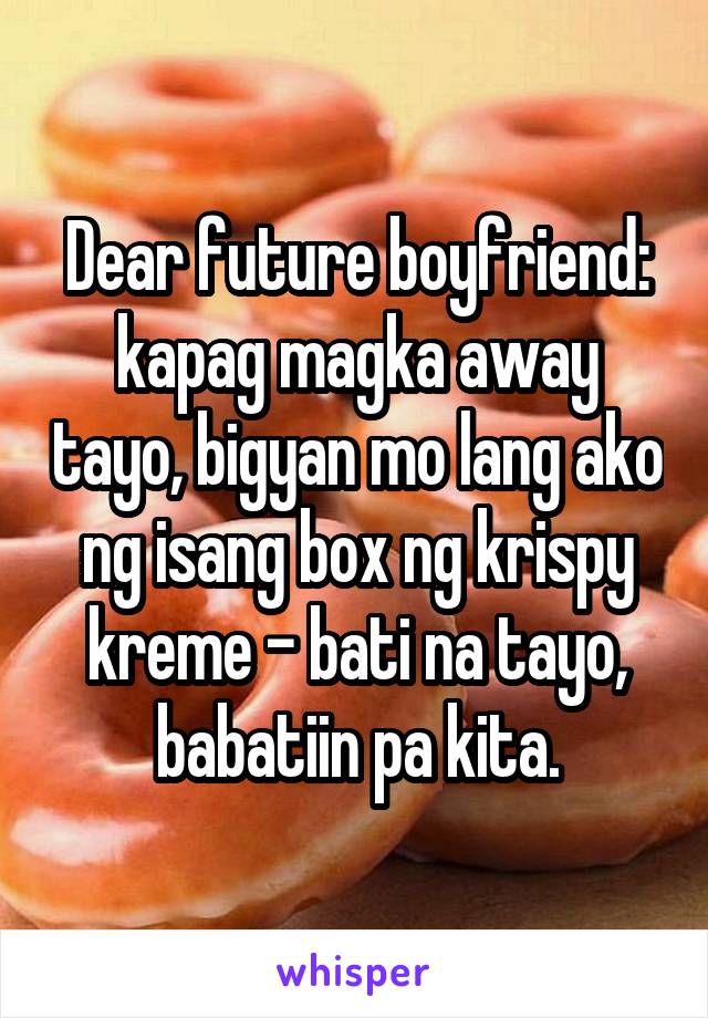 Dear future boyfriend:
kapag magka away tayo, bigyan mo lang ako ng isang box ng krispy kreme - bati na tayo, babatiin pa kita.