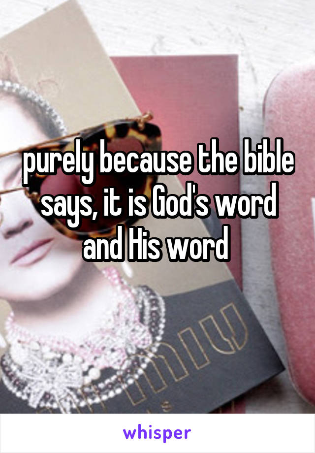 purely because the bible says, it is God's word and His word 
