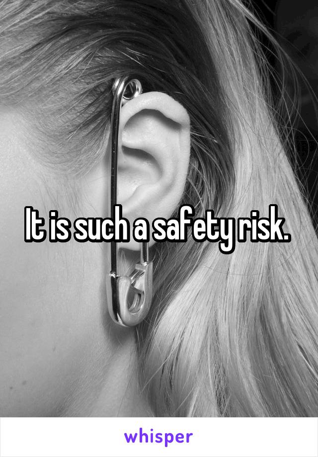 It is such a safety risk. 