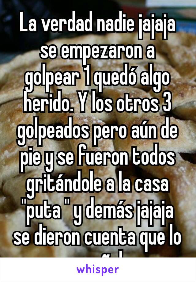 La verdad nadie jajaja se empezaron a golpear 1 quedó algo herido. Y los otros 3 golpeados pero aún de pie y se fueron todos gritándole a la casa "puta " y demás jajaja se dieron cuenta que lo engañab