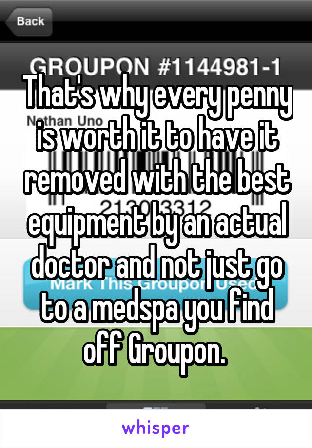 That's why every penny is worth it to have it removed with the best equipment by an actual doctor and not just go to a medspa you find off Groupon. 