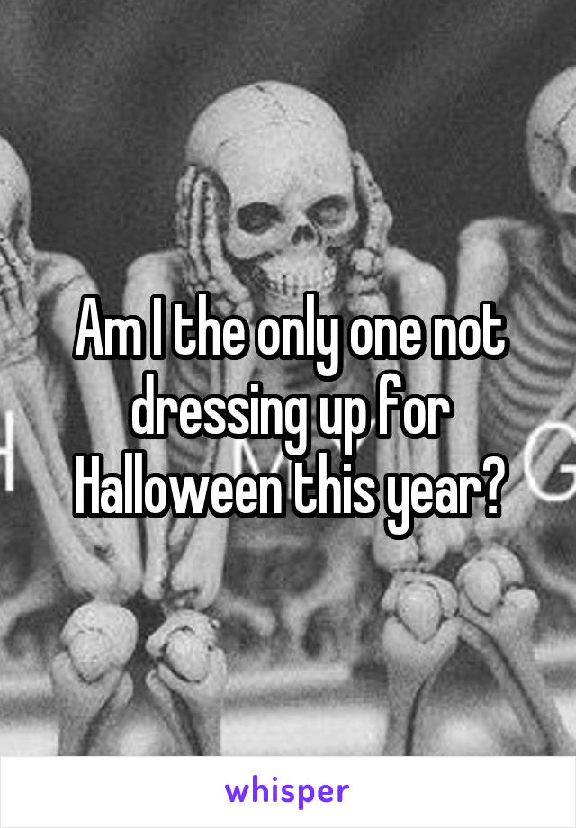 Am I the only one not dressing up for Halloween this year?