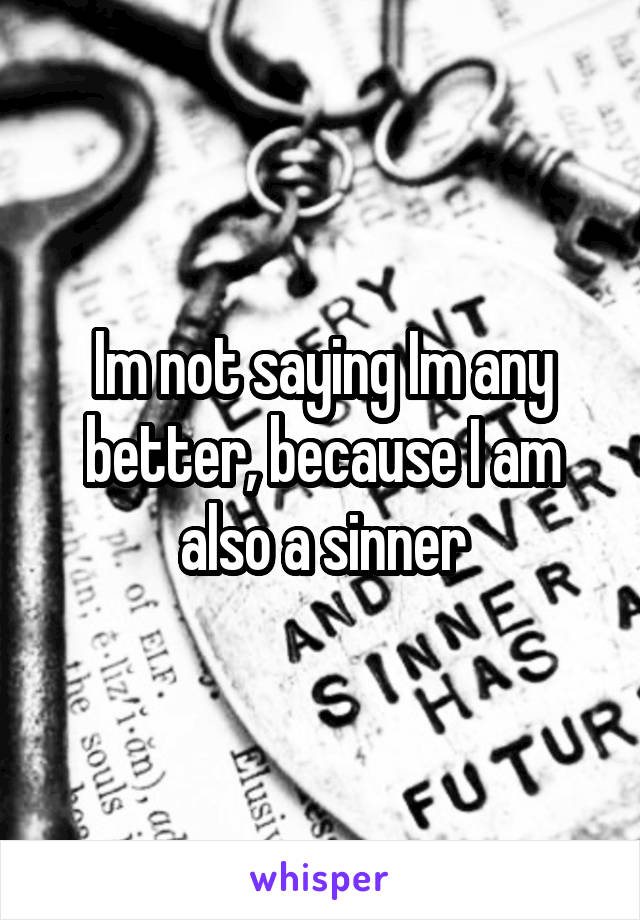 Im not saying Im any better, because I am also a sinner