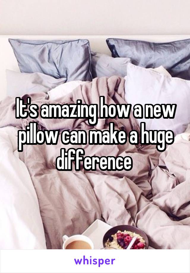 It's amazing how a new pillow can make a huge difference 