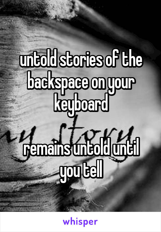 untold stories of the backspace on your keyboard

remains untold until you tell