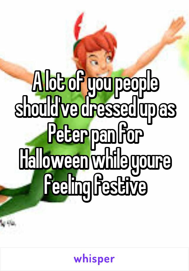 A lot of you people should've dressed up as Peter pan for Halloween while youre feeling festive