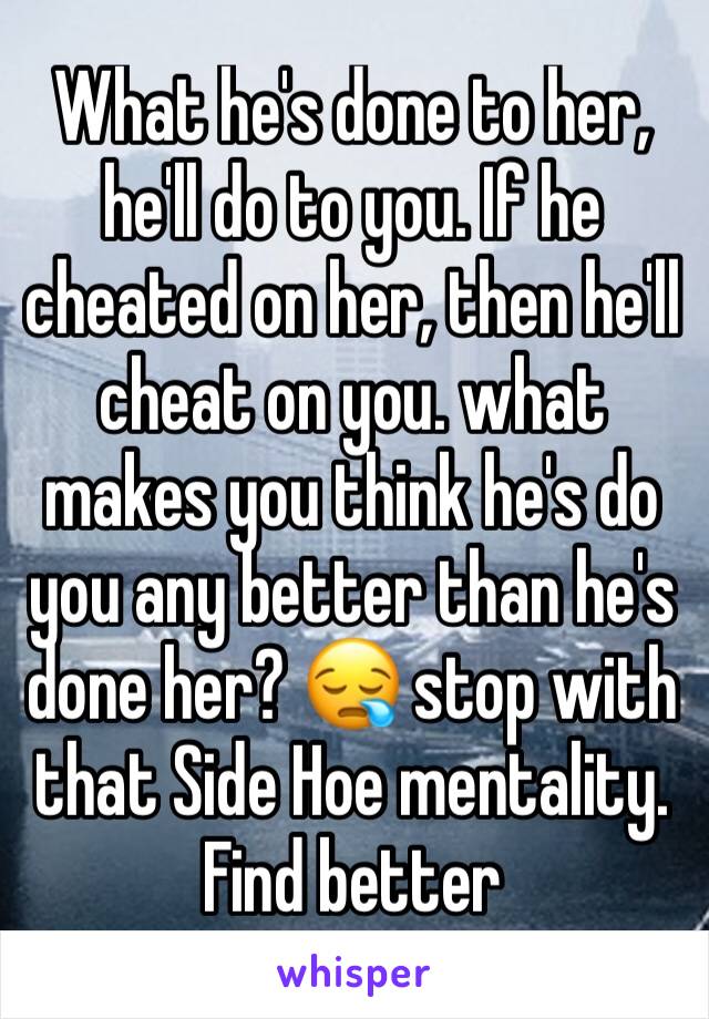What he's done to her, he'll do to you. If he cheated on her, then he'll cheat on you. what makes you think he's do you any better than he's done her? 😪 stop with that Side Hoe mentality. Find better