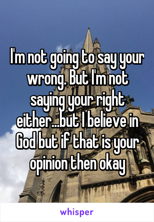 I'm not going to say your wrong. But I'm not saying your right either...but I believe in God but if that is your opinion then okay