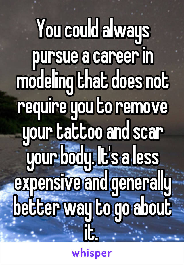 You could always pursue a career in modeling that does not require you to remove your tattoo and scar your body. It's a less expensive and generally better way to go about it. 