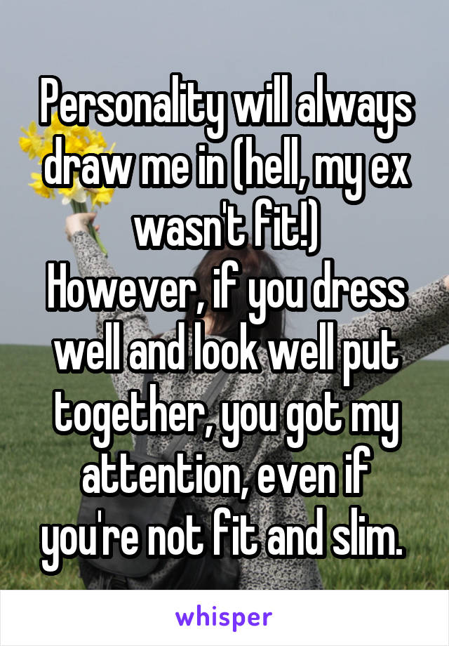 Personality will always draw me in (hell, my ex wasn't fit!)
However, if you dress well and look well put together, you got my attention, even if you're not fit and slim. 