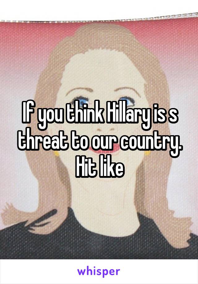 If you think Hillary is s threat to our country. Hit like