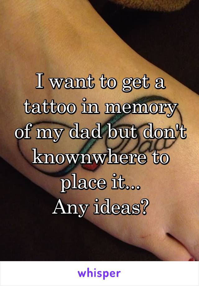 I want to get a tattoo in memory of my dad but don't knownwhere to place it...
Any ideas?