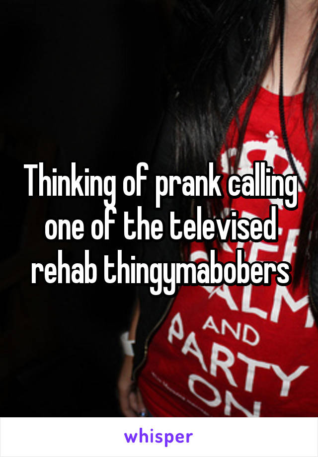 Thinking of prank calling one of the televised rehab thingymabobers