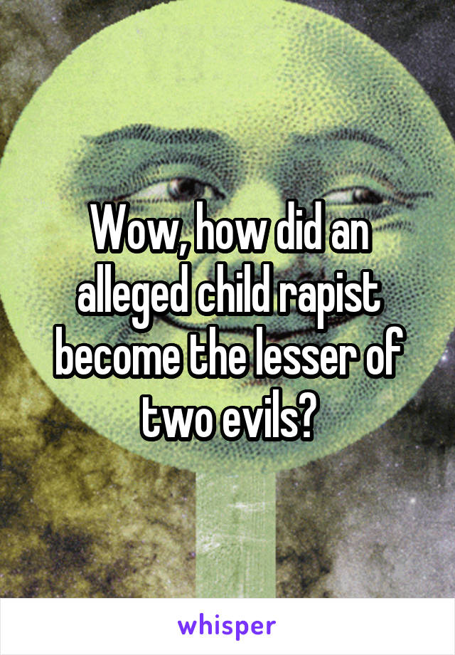 Wow, how did an alleged child rapist become the lesser of two evils?