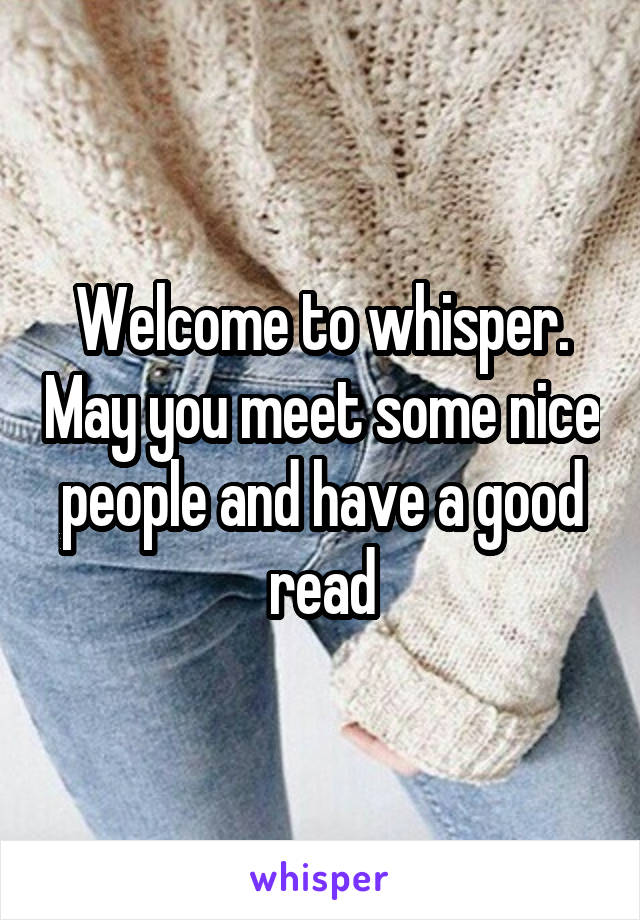 Welcome to whisper. May you meet some nice people and have a good read