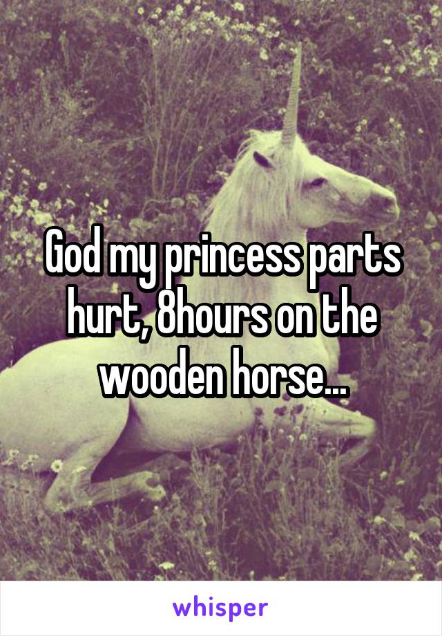 God my princess parts hurt, 8hours on the wooden horse...